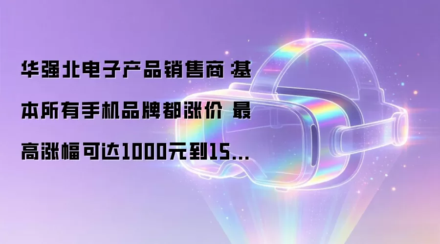 华强北手机全线涨价:涨幅400-1500元,存储成本推高售价