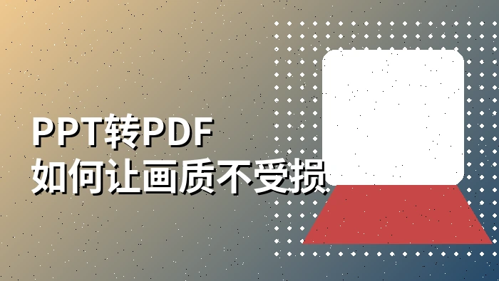 PPT转PDF如何让画质不受损？PPT转PDF字体变了怎么解决？